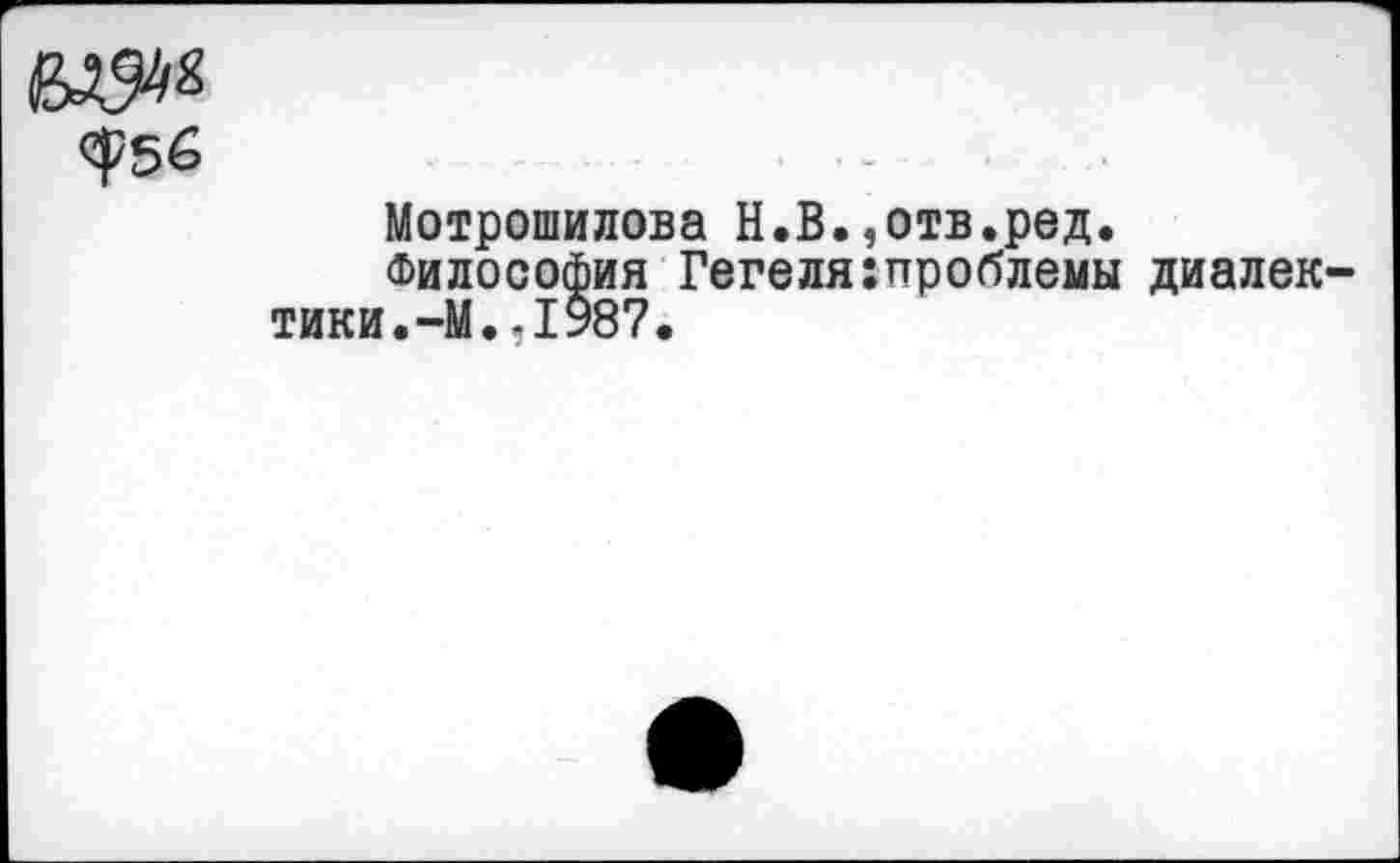 ﻿
Мотрошилова Н.В.,отв.ред.
Философия Гегеля:проблемы диалек тики.-М..1987.